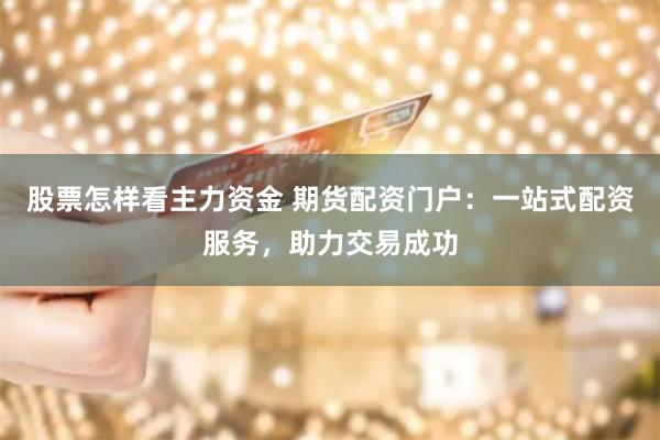 股票怎样看主力资金 期货配资门户：一站式配资服务，助力交易成功