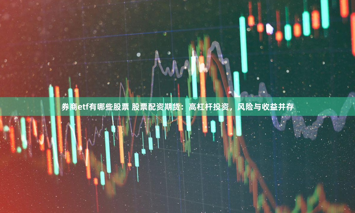 券商etf有哪些股票 股票配资期货：高杠杆投资，风险与收益并存