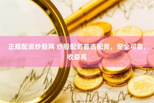 正规配资炒股网 炒股配资首选配资，安全可靠，收益高