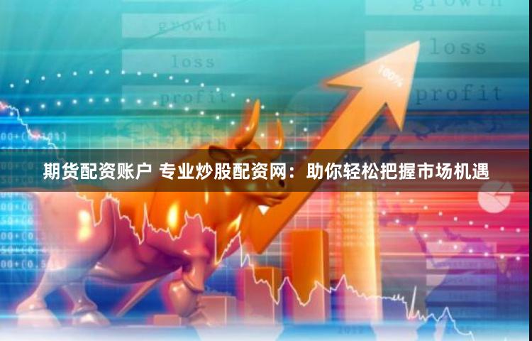 期货配资账户 专业炒股配资网：助你轻松把握市场机遇