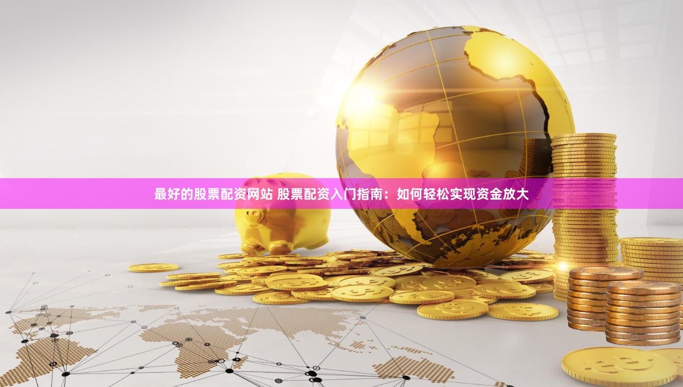 最好的股票配资网站 股票配资入门指南：如何轻松实现资金放大