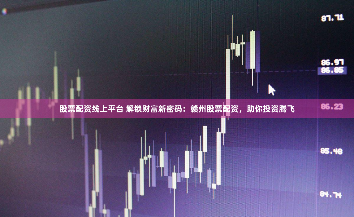 股票配资线上平台 解锁财富新密码：赣州股票配资，助你投资腾飞