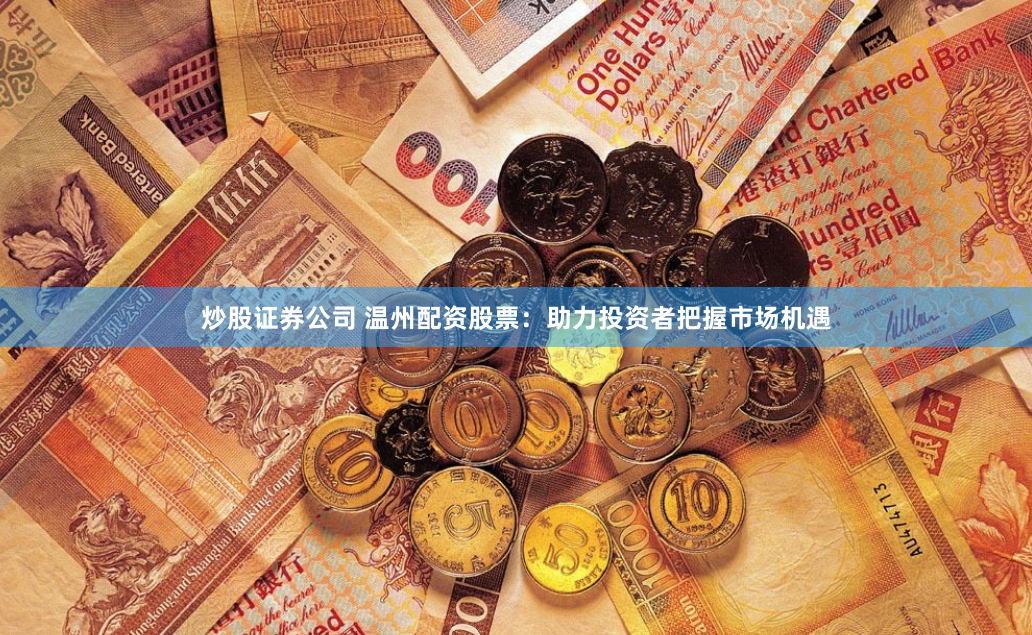 炒股证券公司 温州配资股票：助力投资者把握市场机遇
