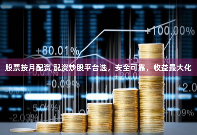 股票按月配资 配资炒股平台选，安全可靠，收益最大化