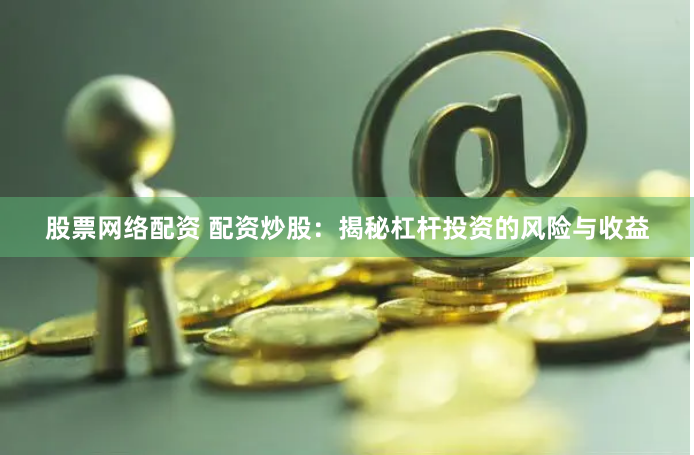 股票网络配资 配资炒股：揭秘杠杆投资的风险与收益