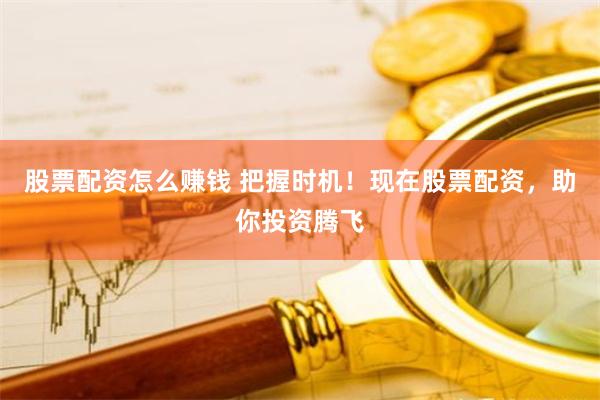 股票配资怎么赚钱 把握时机！现在股票配资，助你投资腾飞