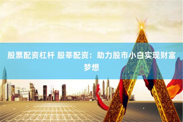 股票配资杠杆 股莘配资：助力股市小白实现财富梦想