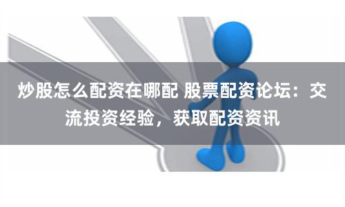 炒股怎么配资在哪配 股票配资论坛：交流投资经验，获取配资资讯