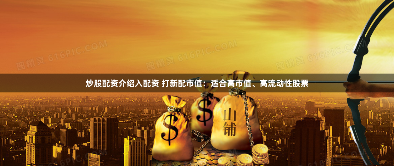 炒股配资介绍入配资 打新配市值：适合高市值、高流动性股票