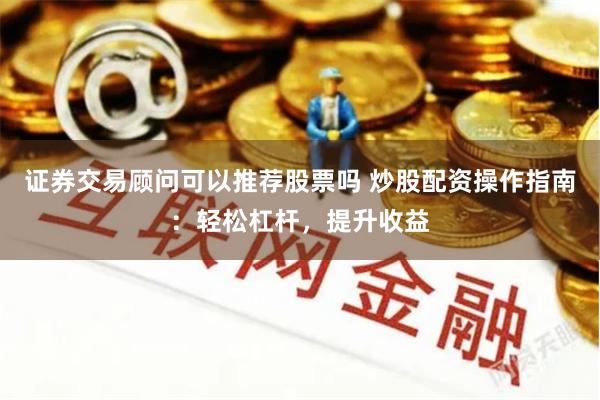证券交易顾问可以推荐股票吗 炒股配资操作指南：轻松杠杆，提升收益