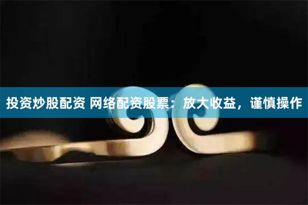 投资炒股配资 网络配资股票：放大收益，谨慎操作