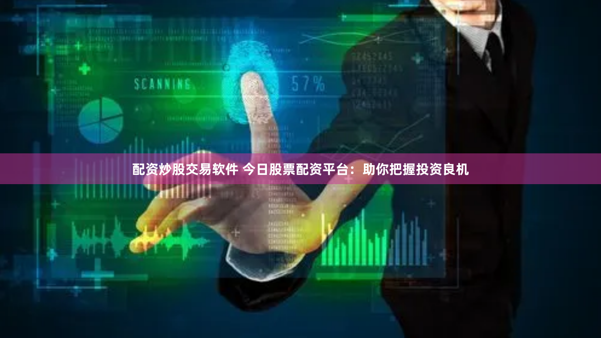 配资炒股交易软件 今日股票配资平台：助你把握投资良机