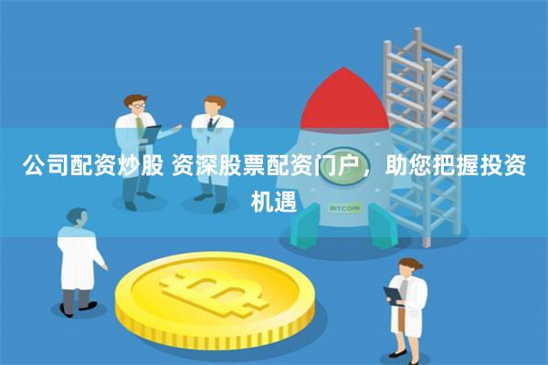 公司配资炒股 资深股票配资门户，助您把握投资机遇