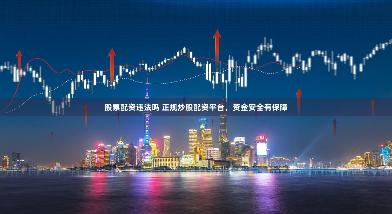 股票配资违法吗 正规炒股配资平台，资金安全有保障