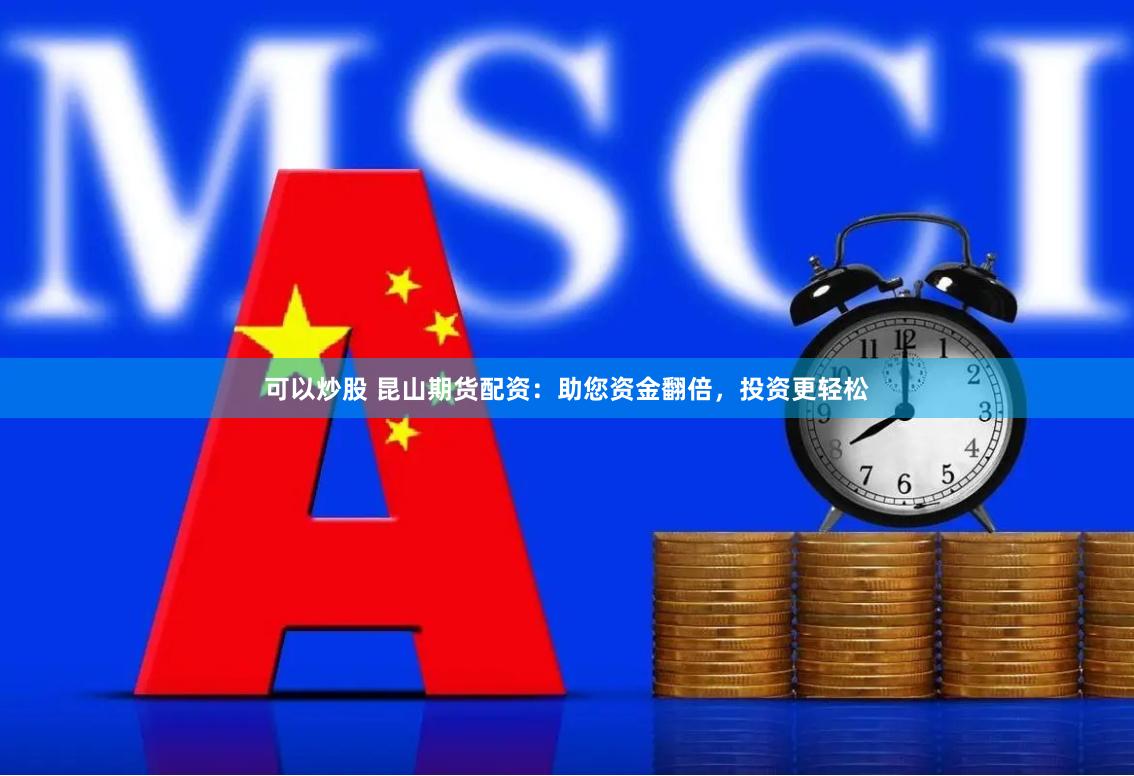 可以炒股 昆山期货配资：助您资金翻倍，投资更轻松