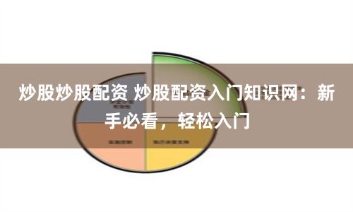 炒股炒股配资 炒股配资入门知识网：新手必看，轻松入门
