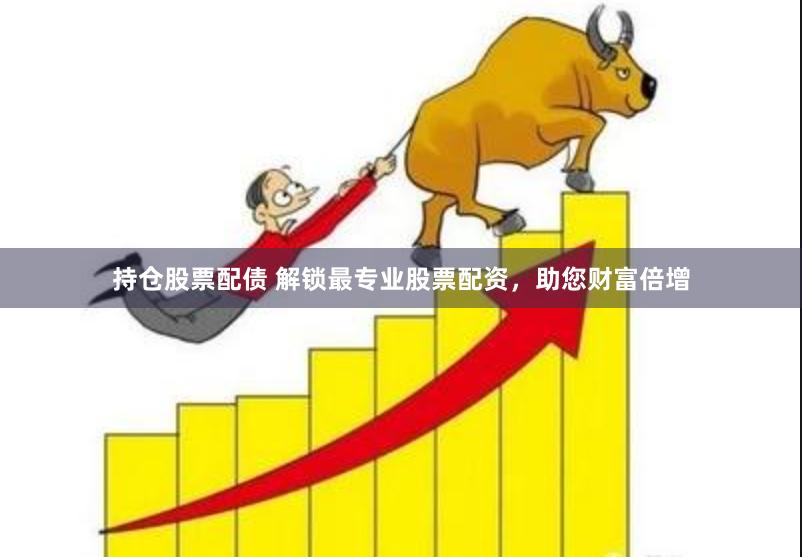 持仓股票配债 解锁最专业股票配资，助您财富倍增