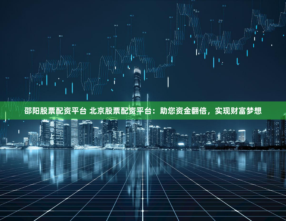 邵阳股票配资平台 北京股票配资平台：助您资金翻倍，实现财富梦想