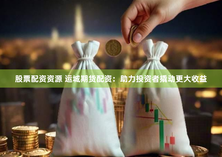 股票配资资源 运城期货配资：助力投资者撬动更大收益