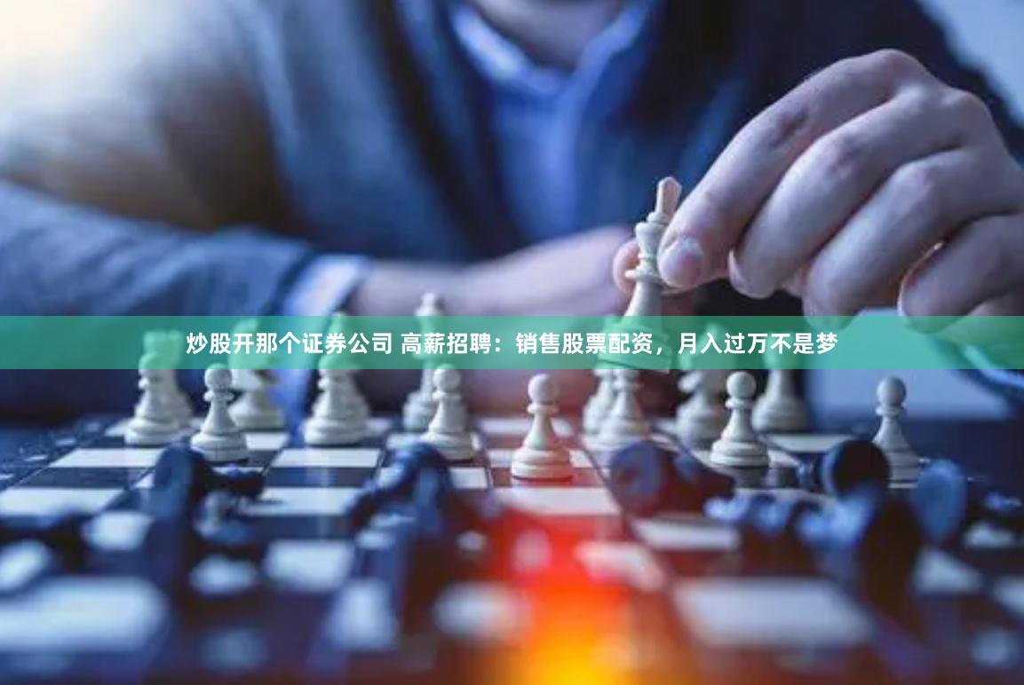 炒股开那个证券公司 高薪招聘：销售股票配资，月入过万不是梦