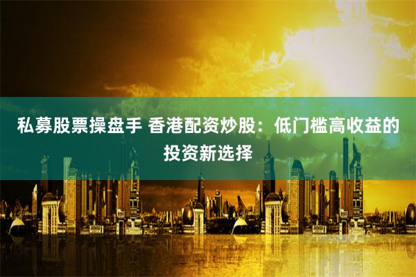 私募股票操盘手 香港配资炒股：低门槛高收益的投资新选择