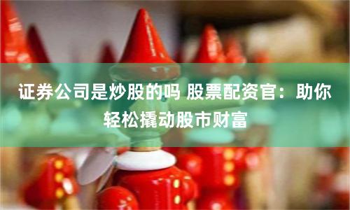 证券公司是炒股的吗 股票配资官：助你轻松撬动股市财富