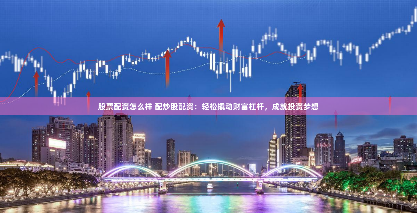 股票配资怎么样 配炒股配资：轻松撬动财富杠杆，成就投资梦想
