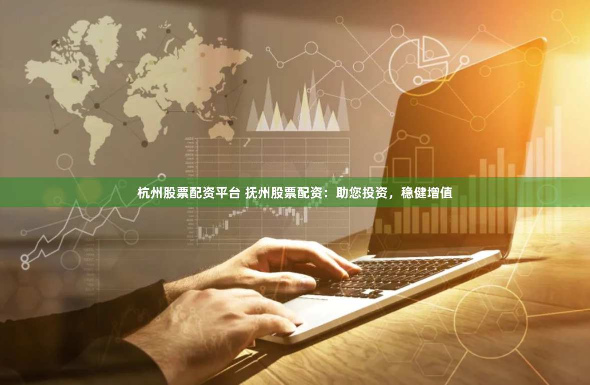 杭州股票配资平台 抚州股票配资：助您投资，稳健增值