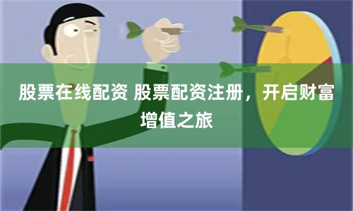 股票在线配资 股票配资注册，开启财富增值之旅