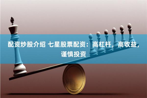 配资炒股介绍 七星股票配资：高杠杆，高收益，谨慎投资