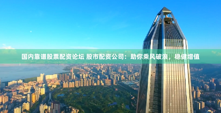 国内靠谱股票配资论坛 股市配资公司：助你乘风破浪，稳健增值
