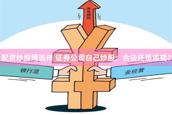 配资炒股网选择 证券公司自己炒股：合法还是违规？