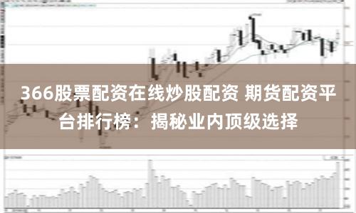 366股票配资在线炒股配资 期货配资平台排行榜：揭秘业内顶级选择