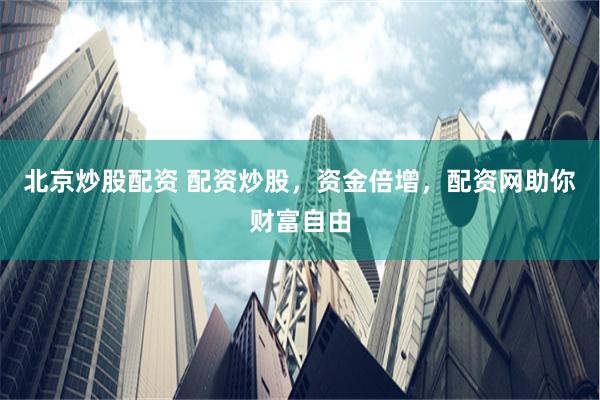 北京炒股配资 配资炒股，资金倍增，配资网助你财富自由