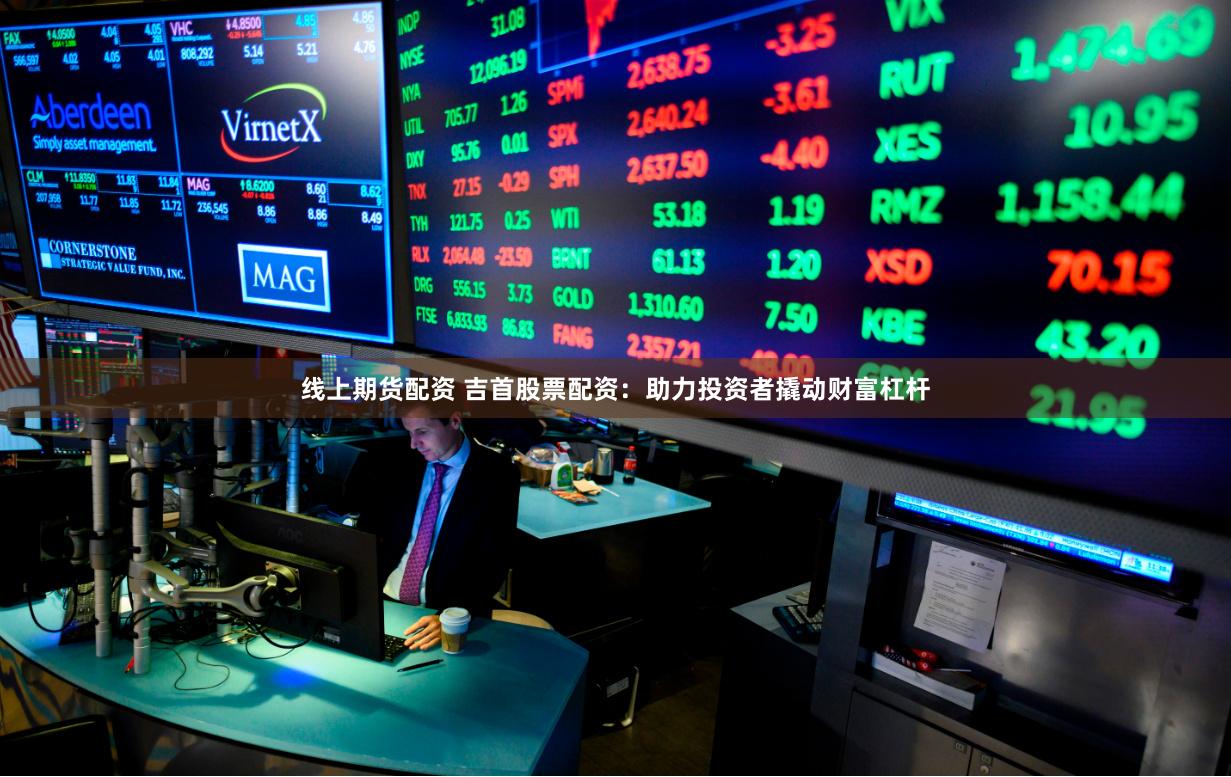 线上期货配资 吉首股票配资：助力投资者撬动财富杠杆