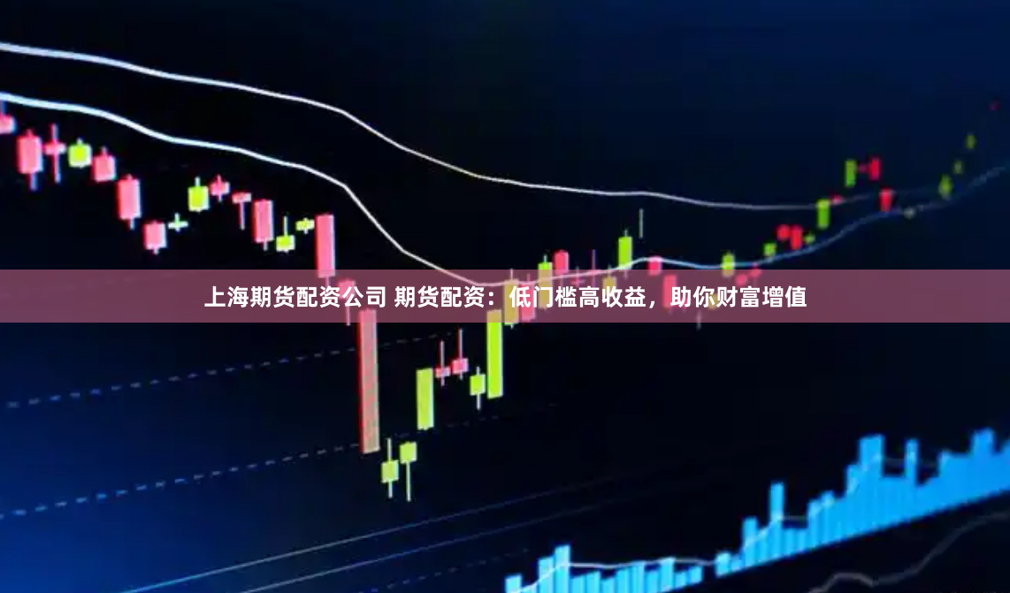 上海期货配资公司 期货配资：低门槛高收益，助你财富增值