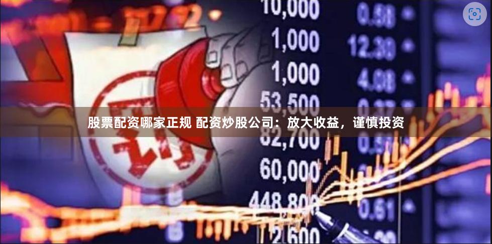 股票配资哪家正规 配资炒股公司：放大收益，谨慎投资
