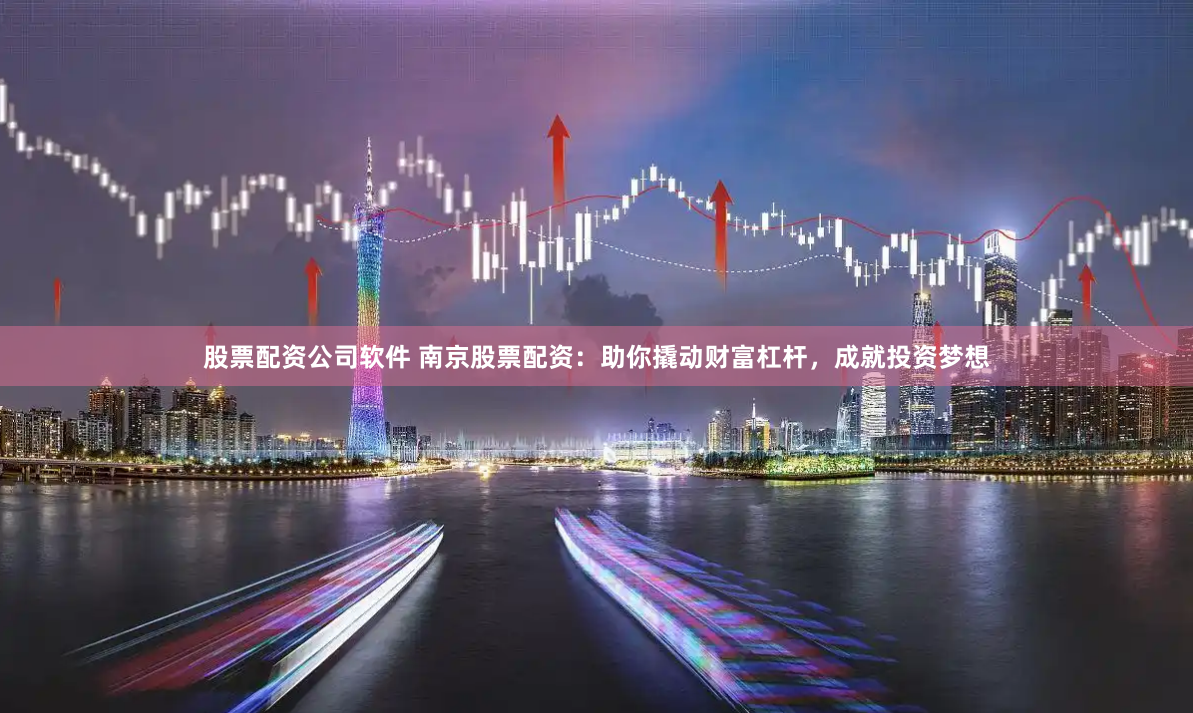 股票配资公司软件 南京股票配资：助你撬动财富杠杆，成就投资梦想
