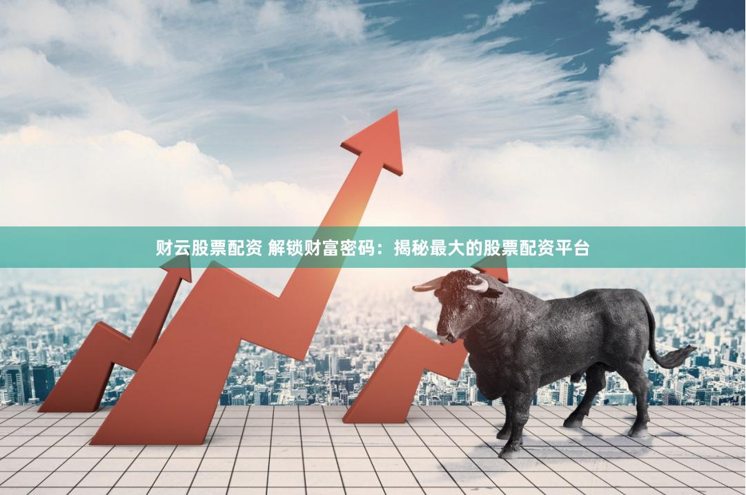 财云股票配资 解锁财富密码：揭秘最大的股票配资平台