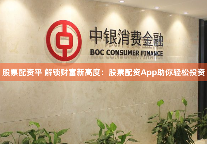 股票配资平 解锁财富新高度：股票配资App助你轻松投资