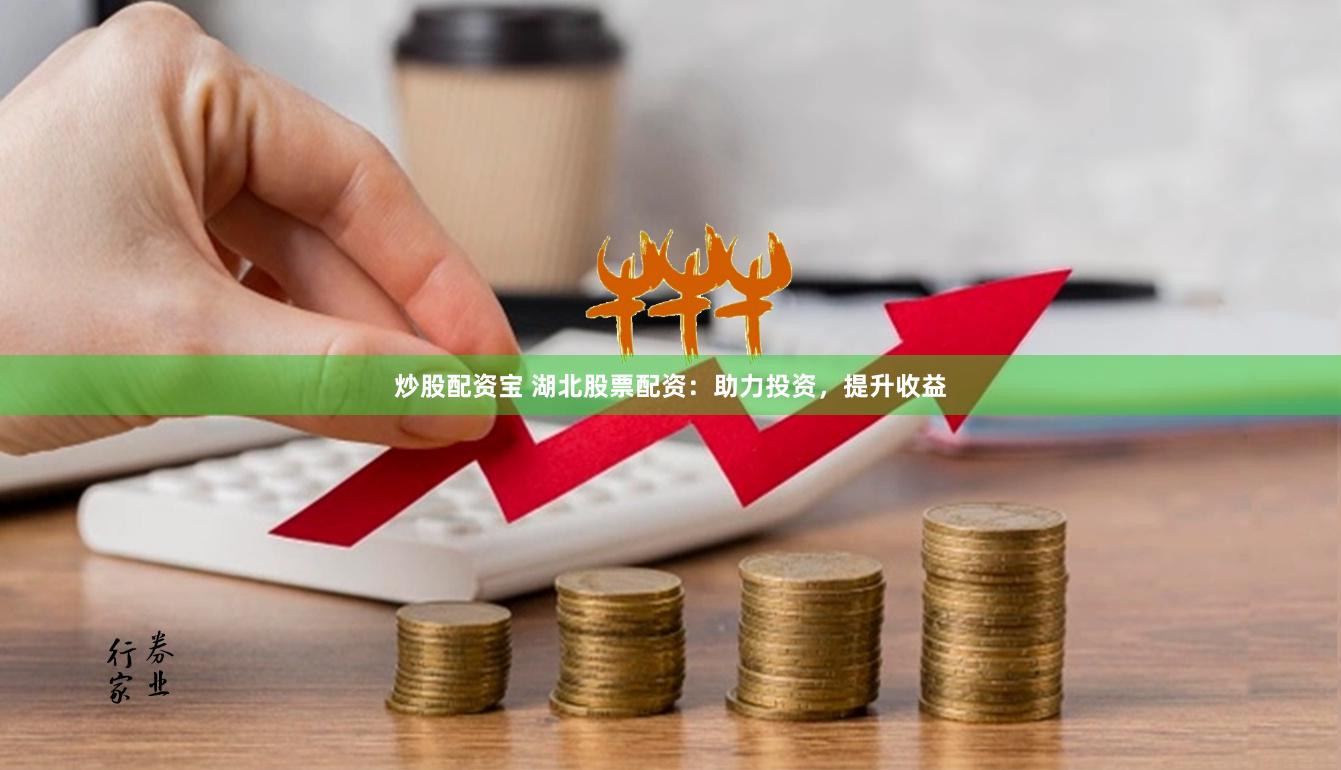 炒股配资宝 湖北股票配资：助力投资，提升收益
