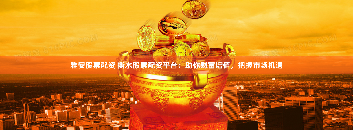 雅安股票配资 衡水股票配资平台：助你财富增值，把握市场机遇