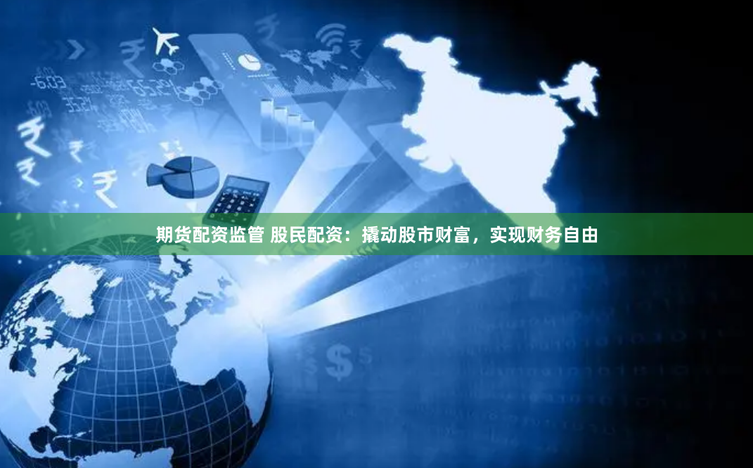 期货配资监管 股民配资：撬动股市财富，实现财务自由