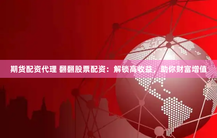 期货配资代理 翻翻股票配资：解锁高收益，助你财富增值