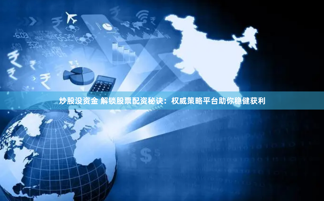 炒股没资金 解锁股票配资秘诀：权威策略平台助你稳健获利