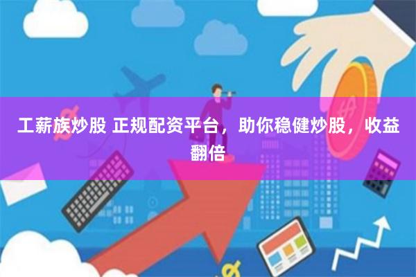 工薪族炒股 正规配资平台，助你稳健炒股，收益翻倍