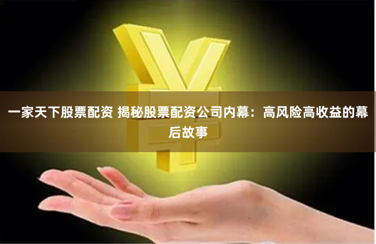 一家天下股票配资 揭秘股票配资公司内幕：高风险高收益的幕后故事