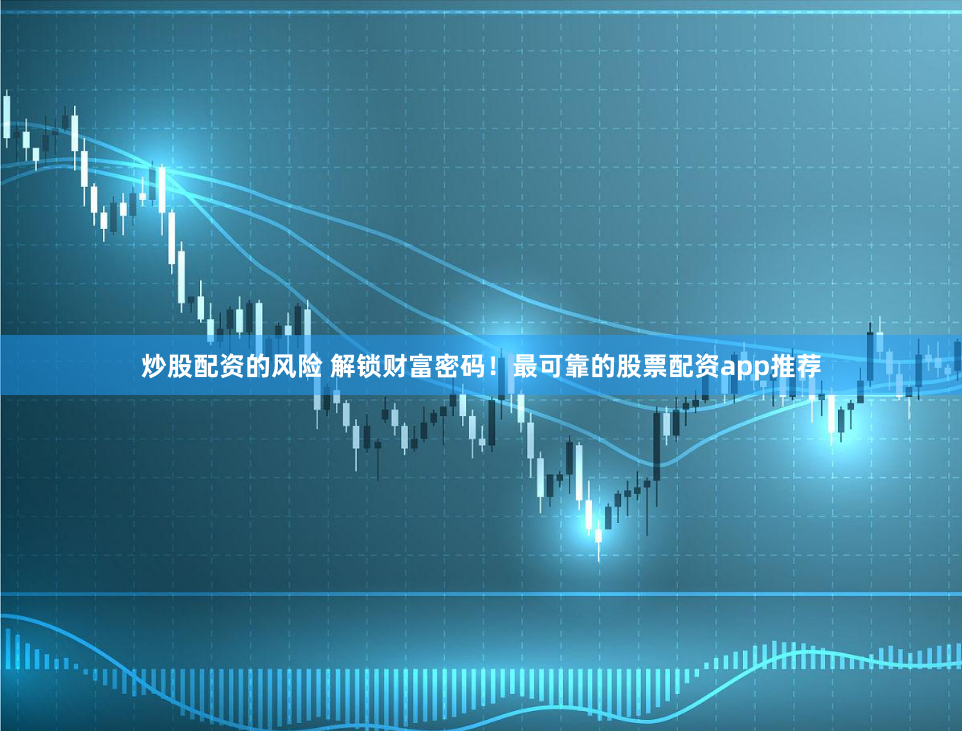 炒股配资的风险 解锁财富密码！最可靠的股票配资app推荐