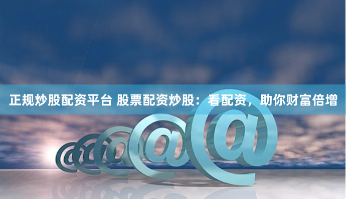 正规炒股配资平台 股票配资炒股：看配资，助你财富倍增