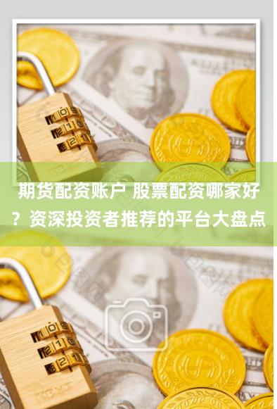 期货配资账户 股票配资哪家好？资深投资者推荐的平台大盘点
